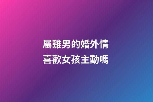 屬雞男的婚外情 喜歡女孩主動嗎